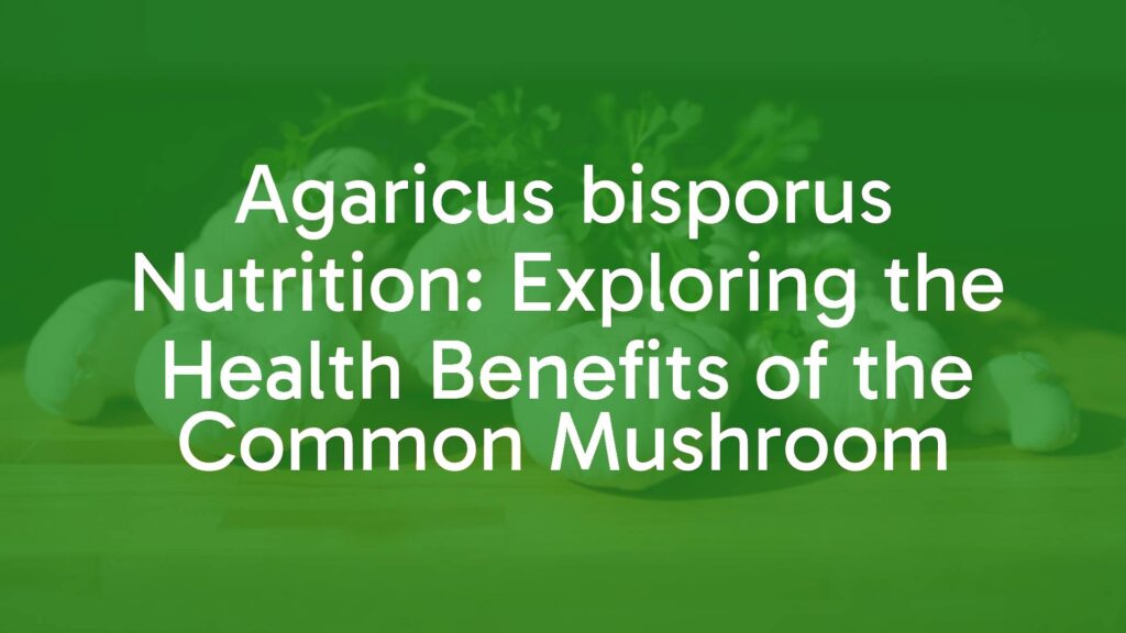 Agaricus bisporus Nutrition: Exploring the Health Benefits of the Common Mushroom